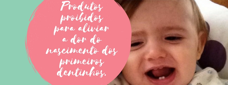Produtos proibidos para aliviar a dor do nascimento dos primeiros dentinhos.
