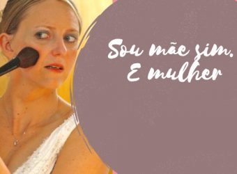 Sou mãe sim. E mulher