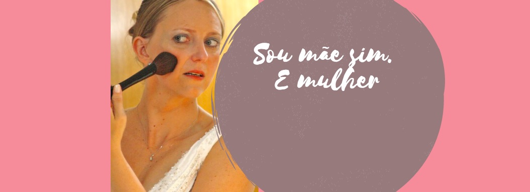 Sou mãe sim. E mulher