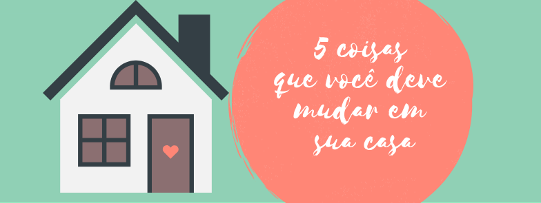 5 coisas que você deve mudar em sua casa